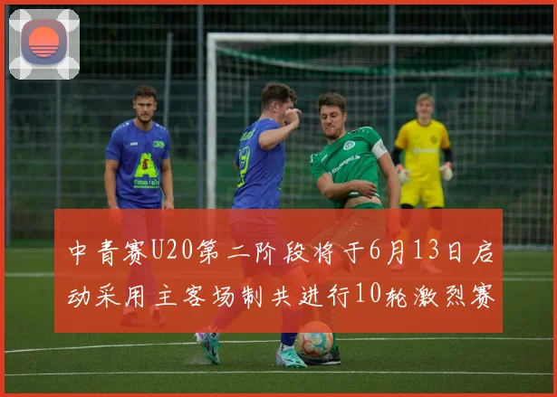 中青赛U20第二阶段将于6月13日启动采用主客场制共进行10轮激烈赛事