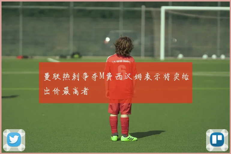 曼联热刺争夺M费西汉姆表示将卖给出价最高者