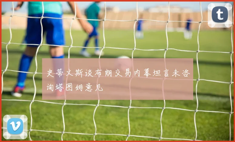 史蒂文斯谈布朗交易内幕坦言未咨询塔图姆意见