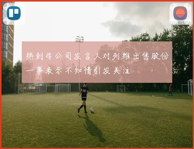 热刺母公司发言人对列维出售股份一事表示不知情引发关注