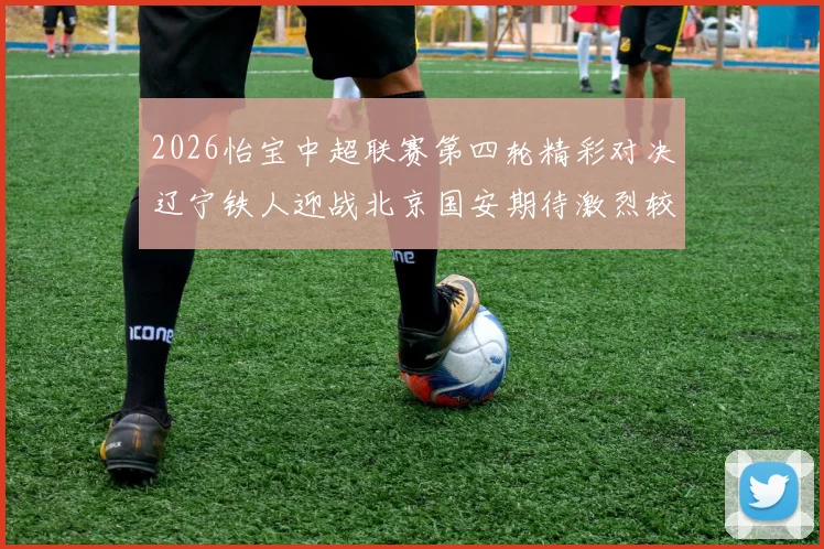 2026怡宝中超联赛第四轮精彩对决辽宁铁人迎战北京国安期待激烈较量