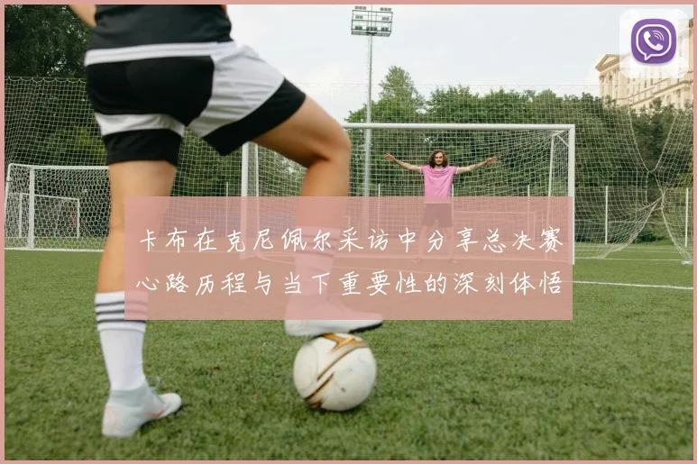 卡布在克尼佩尔采访中分享总决赛心路历程与当下重要性的深刻体悟