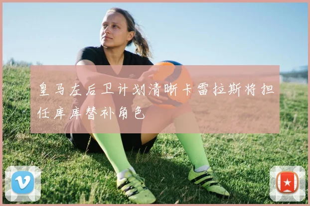 皇马左后卫计划清晰卡雷拉斯将担任库库替补角色