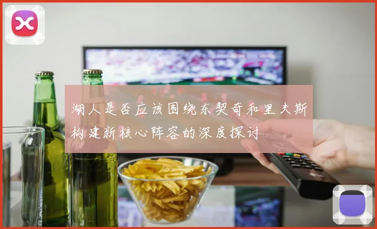 湖人是否应该围绕东契奇和里夫斯构建新核心阵容的深度探讨