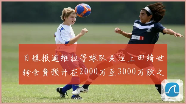 日媒报道维拉等球队关注上田绮世转会费预计在2000万至3000万欧之间