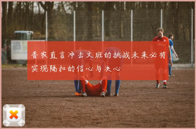 香农直言冲击文班的挑战未来必将实现隔扣的信心与决心