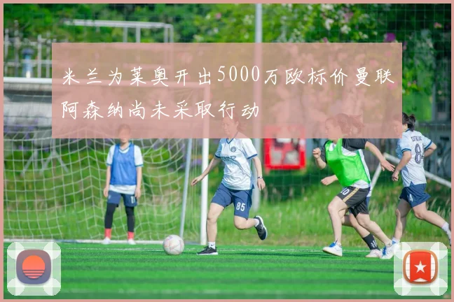 米兰为莱奥开出5000万欧标价曼联阿森纳尚未采取行动
