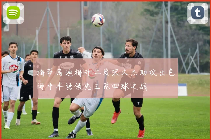 梅萨乌迪梅开二度宋文杰助攻出色海牛半场领先玉昆四球之战