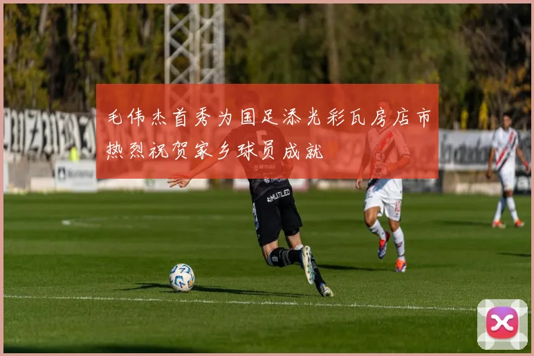 毛伟杰首秀为国足添光彩瓦房店市热烈祝贺家乡球员成就