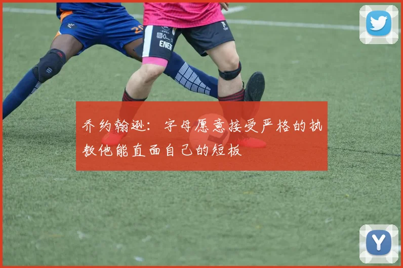 乔约翰逊：字母愿意接受严格的执教他能直面自己的短板