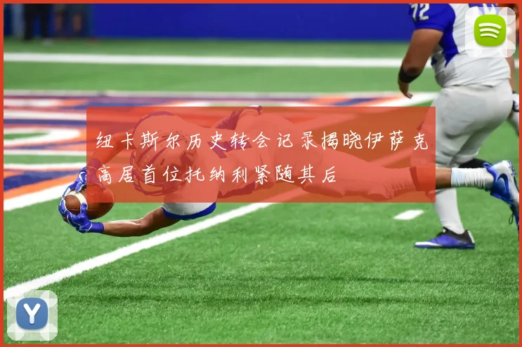 纽卡斯尔历史转会记录揭晓伊萨克高居首位托纳利紧随其后
