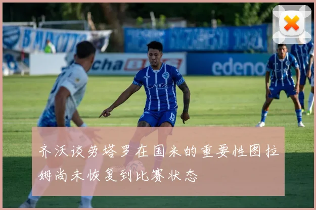 齐沃谈劳塔罗在国米的重要性图拉姆尚未恢复到比赛状态