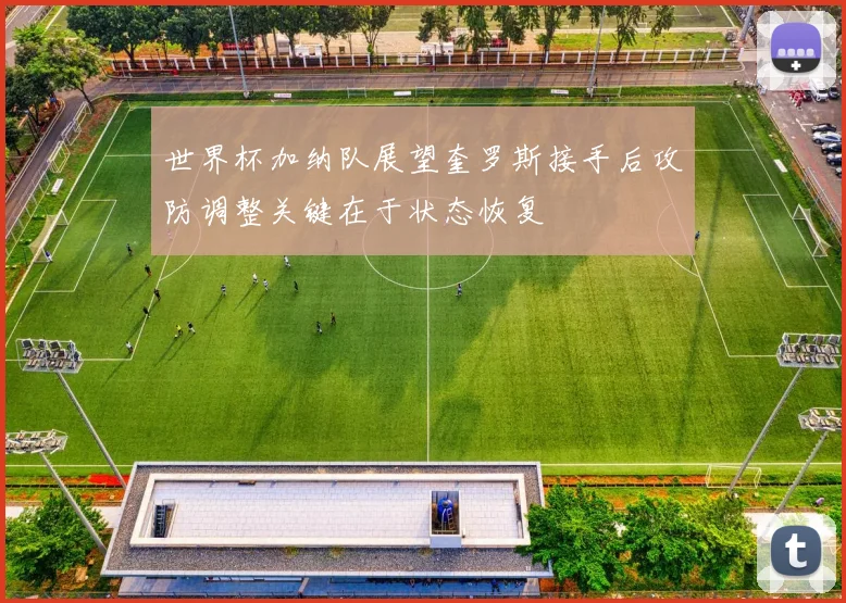 世界杯加纳队展望奎罗斯接手后攻防调整关键在于状态恢复