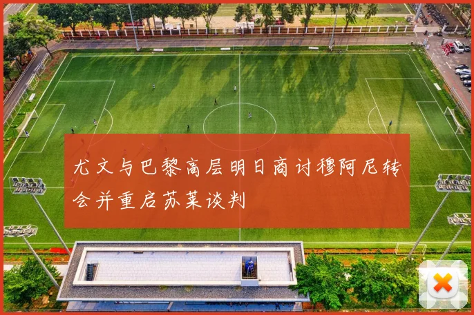 尤文与巴黎高层明日商讨穆阿尼转会并重启苏莱谈判