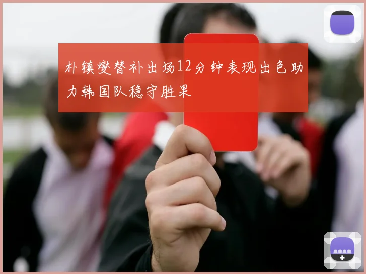 朴镇燮替补出场12分钟表现出色助力韩国队稳守胜果