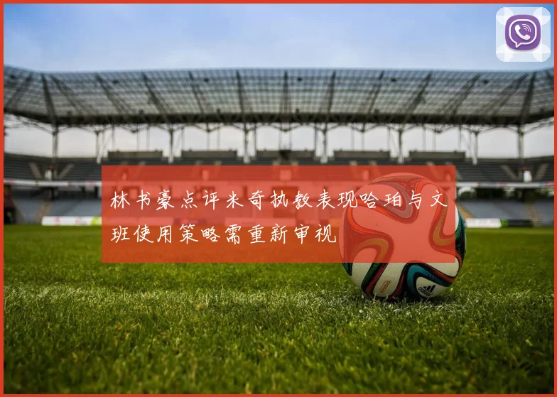 林书豪点评米奇执教表现哈珀与文班使用策略需重新审视