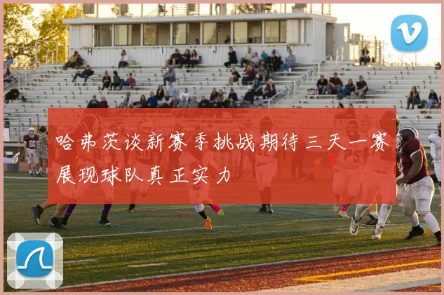 哈弗茨谈新赛季挑战期待三天一赛展现球队真正实力