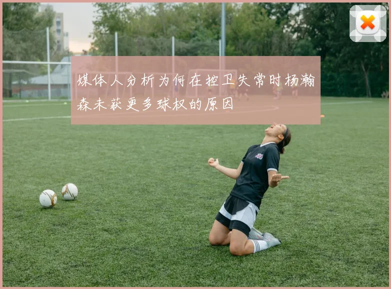 媒体人分析为何在控卫失常时杨瀚森未获更多球权的原因