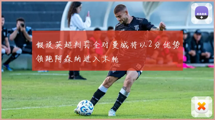 假设英超判罚全对曼城将以2分优势领跑阿森纳进入末轮